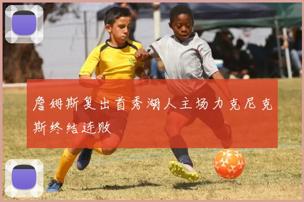 詹姆斯复出首秀湖人主场力克尼克斯终结连败