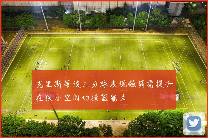 克里斯蒂谈三分球表现强调需提升在狭小空间的投篮能力
