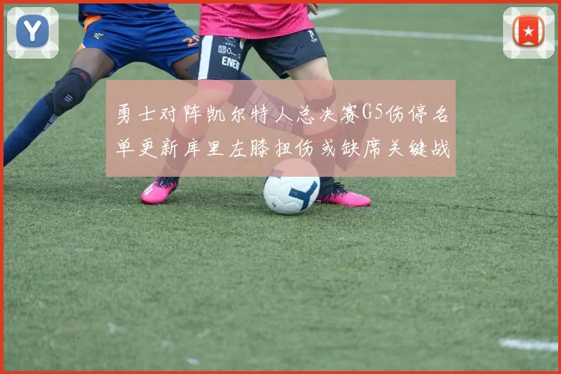勇士对阵凯尔特人总决赛G5伤停名单更新库里左膝扭伤或缺席关键战