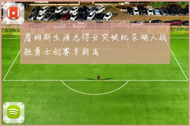 詹姆斯生涯总得分突破纪录湖人战胜勇士创赛季新高