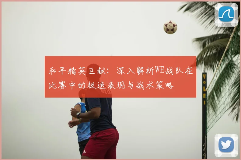 和平精英巨献：深入解析WE战队在比赛中的极速表现与战术策略