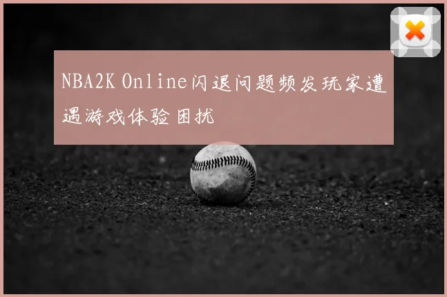 NBA2K Online闪退问题频发玩家遭遇游戏体验困扰