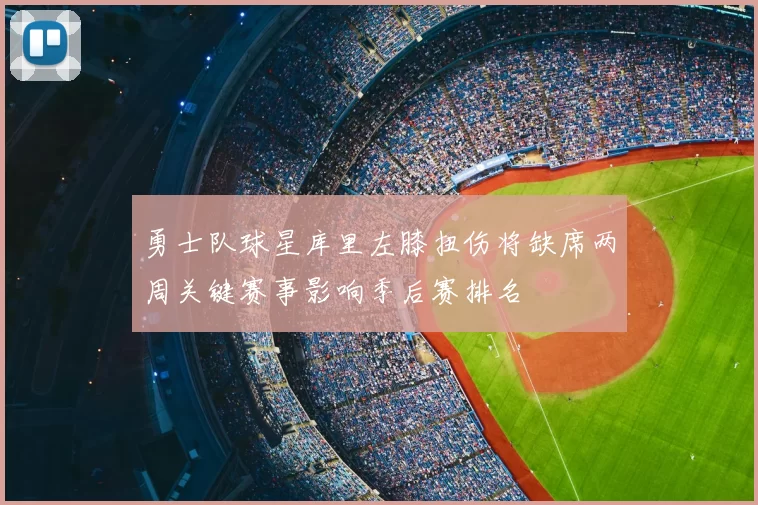 勇士队球星库里左膝扭伤将缺席两周关键赛事影响季后赛排名