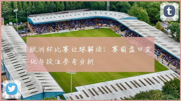 欧洲杯比赛让球解读:赛前盘口变化与投注参考分析
