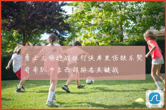 勇士主场迎战独行侠库里伤缺东契奇率队冲击西部排名关键战