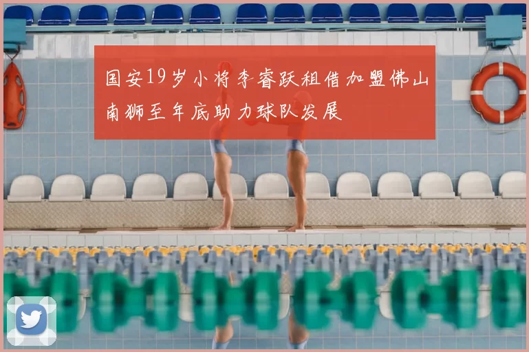 国安19岁小将李睿跃租借加盟佛山南狮至年底助力球队发展