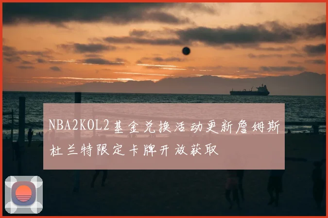 NBA2KOL2基金兑换活动更新詹姆斯杜兰特限定卡牌开放获取