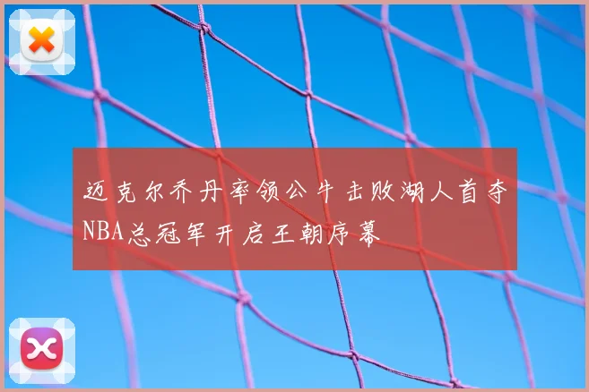 迈克尔乔丹率领公牛击败湖人首夺NBA总冠军开启王朝序幕