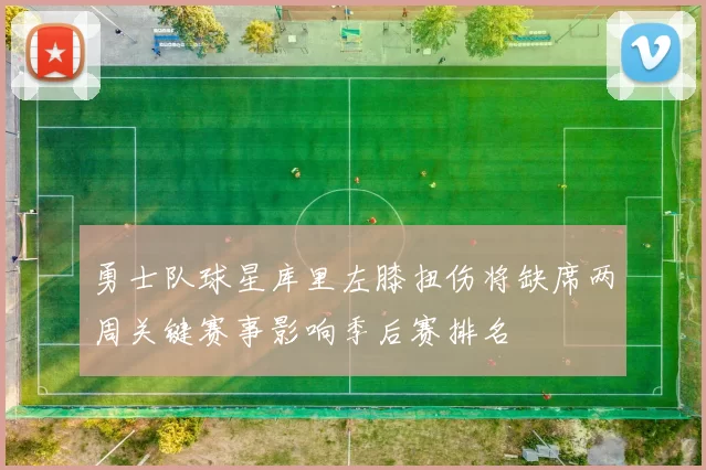 勇士队球星库里左膝扭伤将缺席两周关键赛事影响季后赛排名
