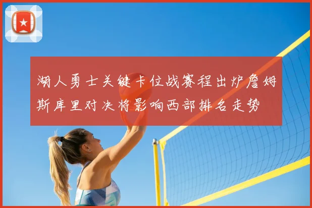 湖人勇士关键卡位战赛程出炉詹姆斯库里对决将影响西部排名走势