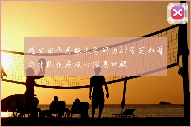 迈克尔乔丹球衣号码为23号芝加哥公牛队生涯核心信息回顾
