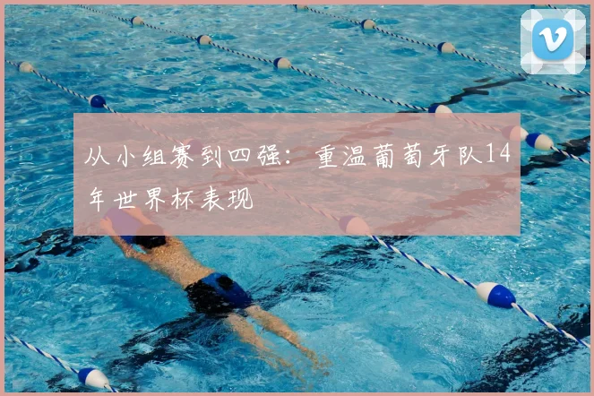 从小组赛到四强:重温葡萄牙队14年世界杯表现