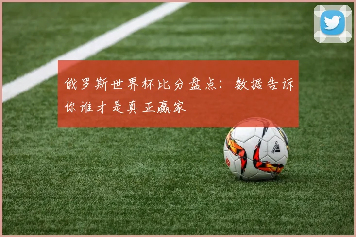 俄罗斯世界杯比分盘点:数据告诉你谁才是真正赢家