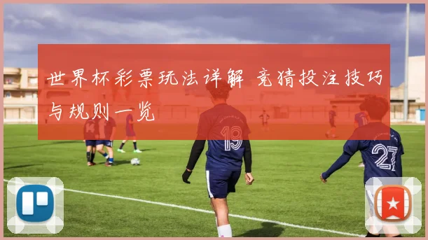世界杯彩票玩法详解 竞猜投注技巧与规则一览