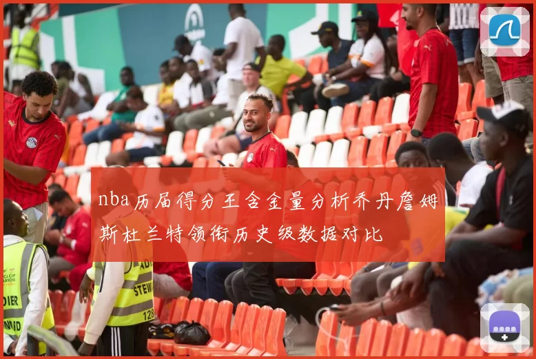 nba历届得分王含金量分析乔丹詹姆斯杜兰特领衔历史级数据对比