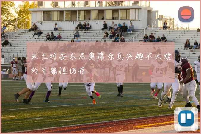米兰对安东尼奥席尔瓦兴趣不大续约可能性仍存
