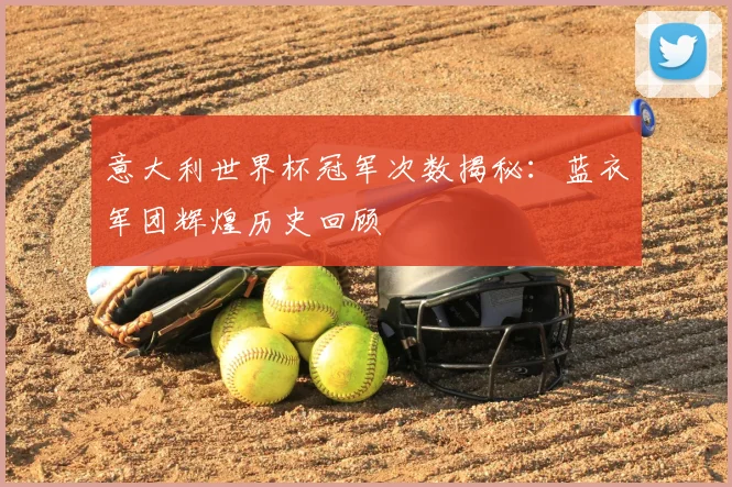 意大利世界杯冠军次数揭秘：蓝衣军团辉煌历史回顾