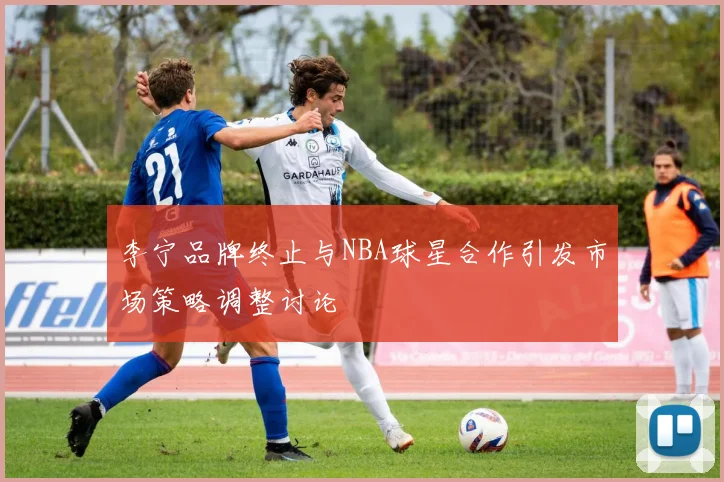 李宁品牌终止与NBA球星合作引发市场策略调整讨论