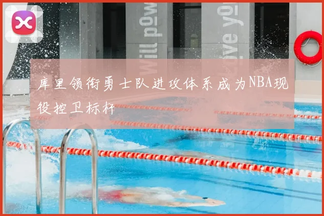 库里领衔勇士队进攻体系成为NBA现役控卫标杆