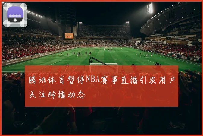 腾讯体育暂停NBA赛事直播引发用户关注转播动态