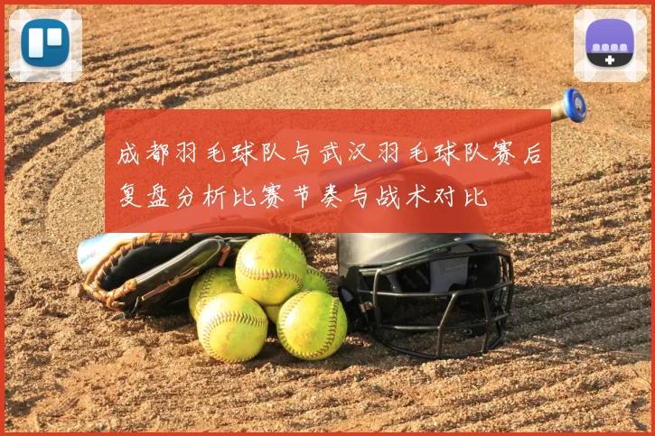 成都羽毛球队与武汉羽毛球队赛后复盘分析比赛节奏与战术对比