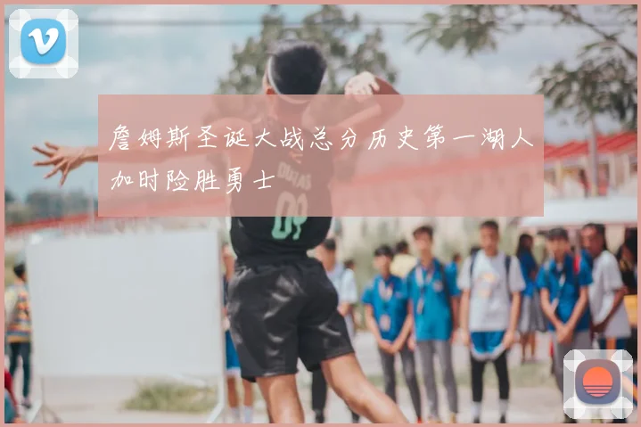 詹姆斯圣诞大战总分历史第一湖人加时险胜勇士